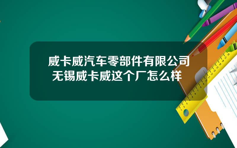 威卡威汽车零部件有限公司 无锡威卡威这个厂怎么样